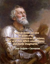 “…has de poner los ojos en quien eres, procurando conocerte a ti mismo, que es el más difícil conocimiento que puede imaginarse.” · Don Quijote· Miguel de Cervantes